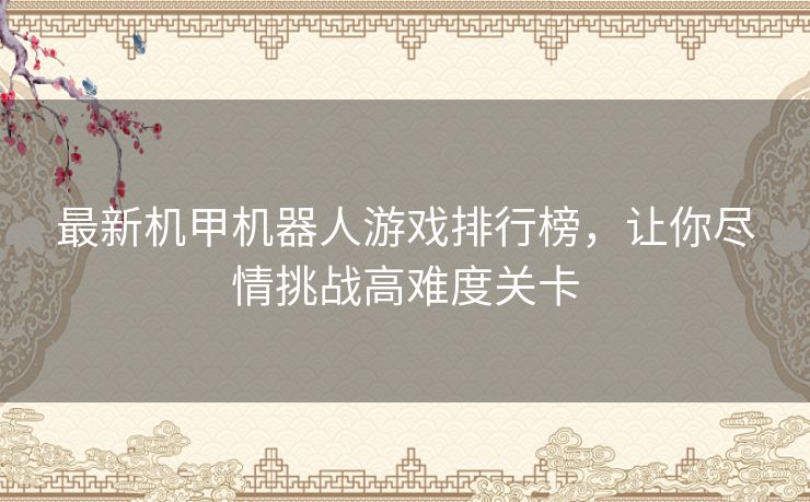 最新机甲机器人游戏排行榜，让你尽情挑战高难度关卡