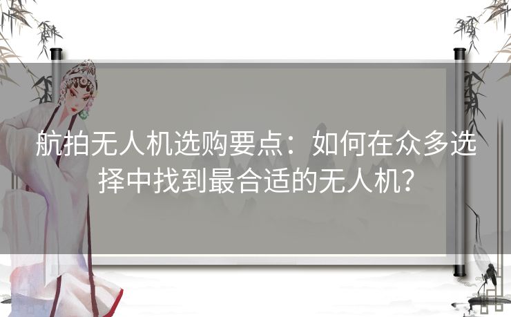 航拍无人机选购要点：如何在众多选择中找到最合适的无人机？