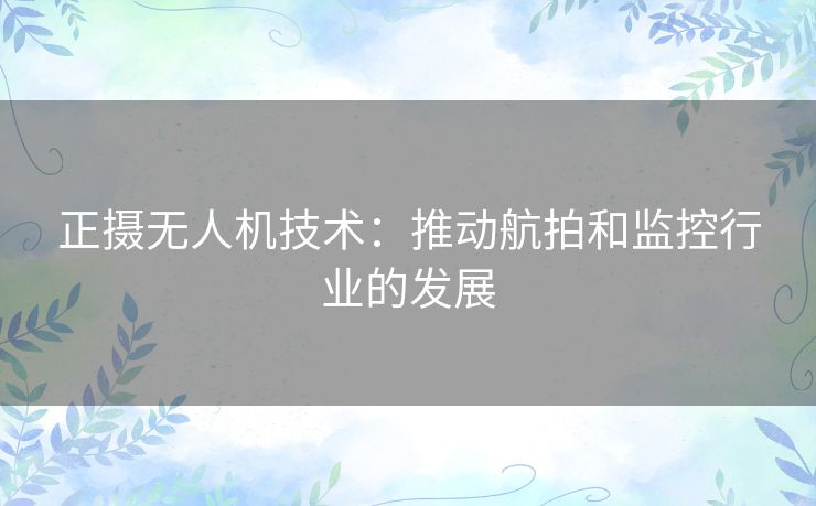 正摄无人机技术：推动航拍和监控行业的发展