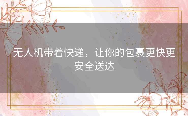 无人机带着快递，让你的包裹更快更安全送达