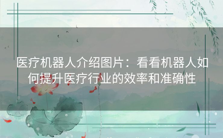 医疗机器人介绍图片：看看机器人如何提升医疗行业的效率和准确性