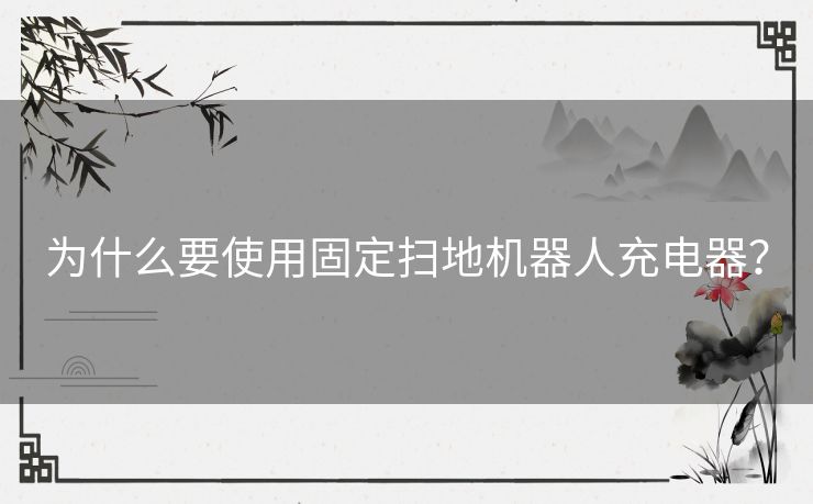 为什么要使用固定扫地机器人充电器？