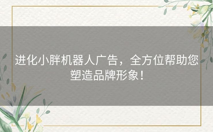 进化小胖机器人广告，全方位帮助您塑造品牌形象！