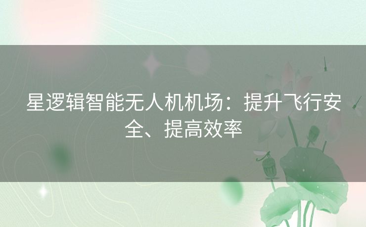 星逻辑智能无人机机场：提升飞行安全、提高效率
