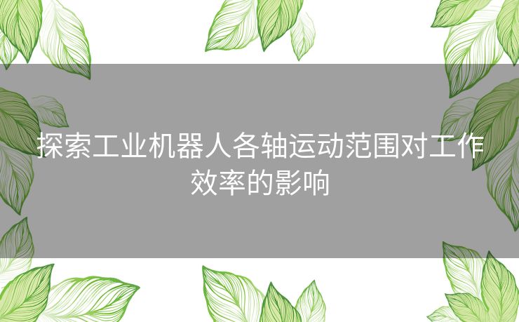 探索工业机器人各轴运动范围对工作效率的影响