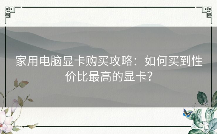 家用电脑显卡购买攻略：如何买到性价比最高的显卡？