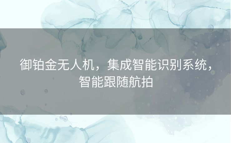 御铂金无人机，集成智能识别系统，智能跟随航拍