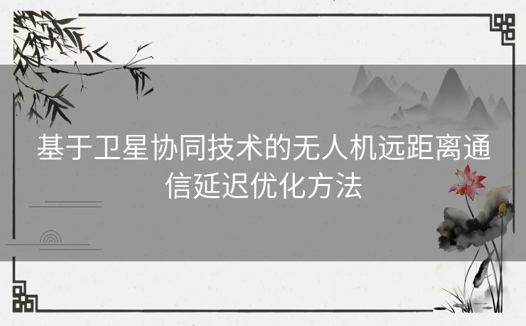 基于卫星协同技术的无人机远距离通信延迟优化方法
