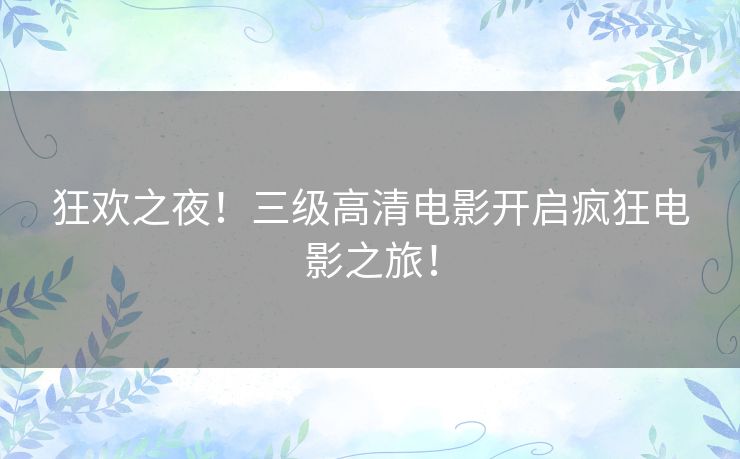 狂欢之夜！三级高清电影开启疯狂电影之旅！