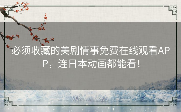 必须收藏的美剧情事免费在线观看APP，连日本动画都能看！