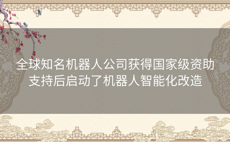 全球知名机器人公司获得国家级资助支持后启动了机器人智能化改造