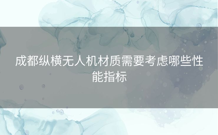 成都纵横无人机材质需要考虑哪些性能指标