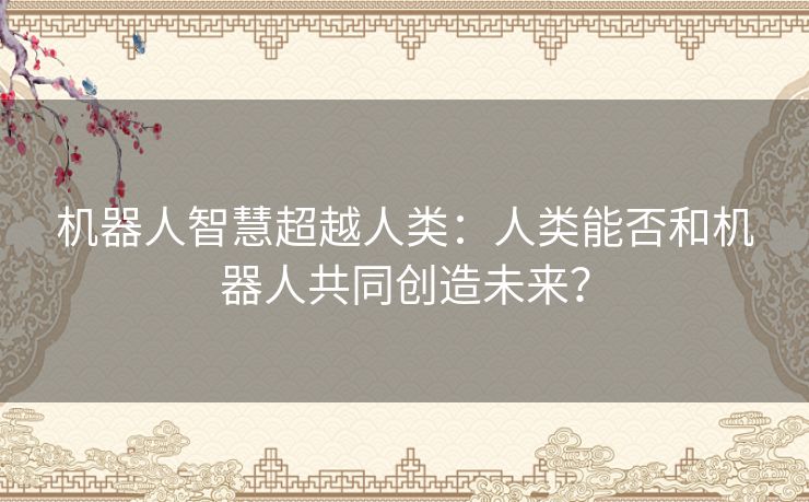 机器人智慧超越人类：人类能否和机器人共同创造未来？