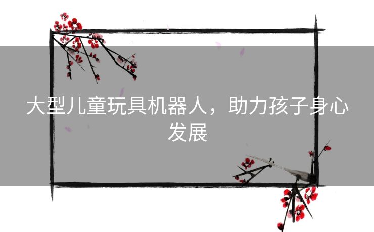 大型儿童玩具机器人，助力孩子身心发展