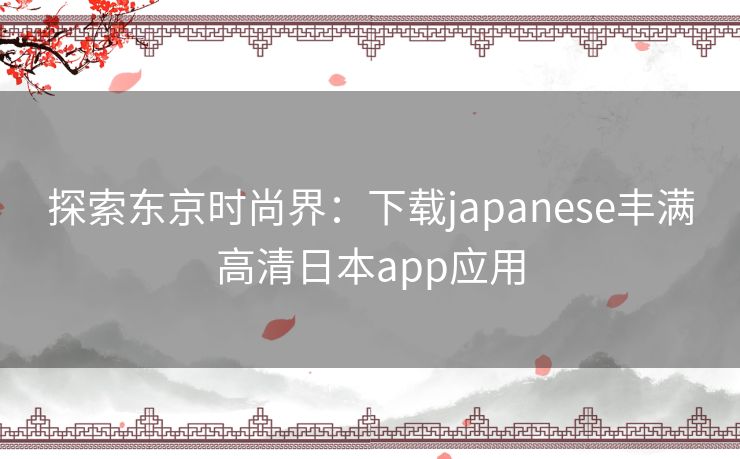 探索东京时尚界：下载japanese丰满高清日本app应用