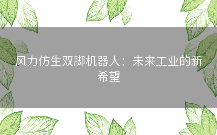 风力仿生双脚机器人：未来工业的新希望