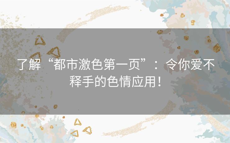 了解“都市激色第一页”：令你爱不释手的色情应用！