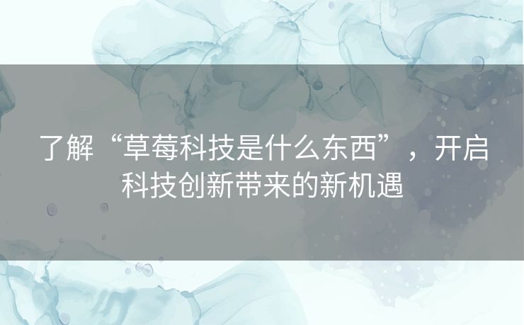 了解“草莓科技是什么东西”，开启科技创新带来的新机遇