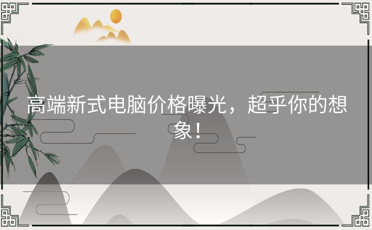 高端新式电脑价格曝光，超乎你的想象！