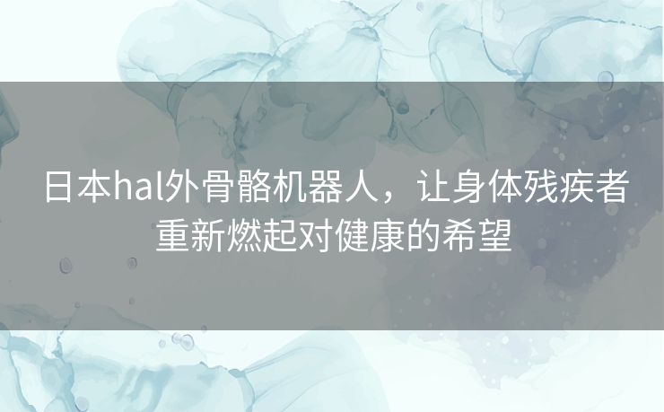 日本hal外骨骼机器人，让身体残疾者重新燃起对健康的希望