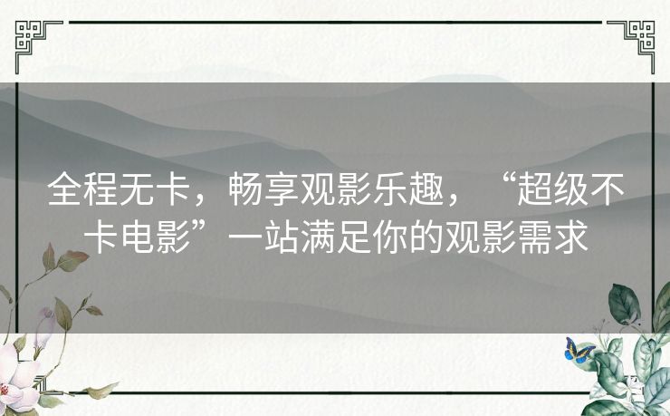 全程无卡，畅享观影乐趣，“超级不卡电影”一站满足你的观影需求