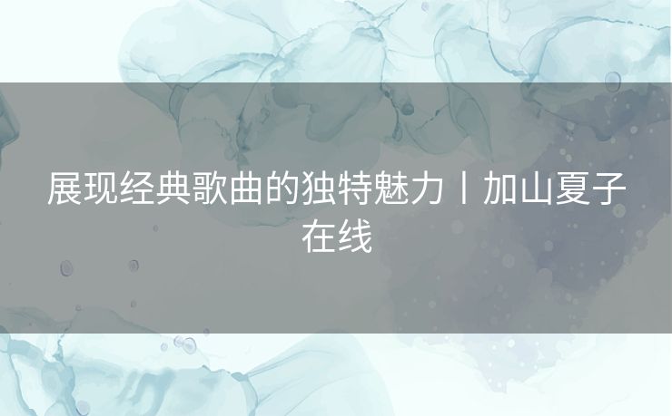 展现经典歌曲的独特魅力丨加山夏子在线