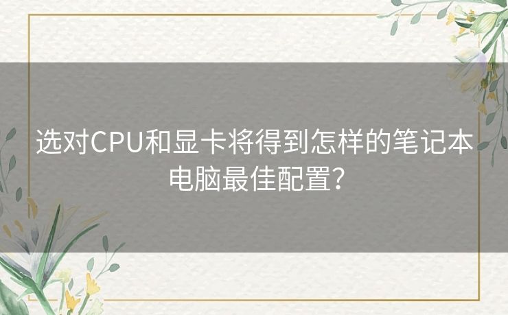 选对CPU和显卡将得到怎样的笔记本电脑最佳配置？
