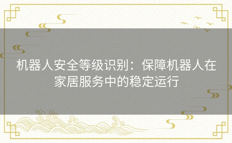机器人安全等级识别：保障机器人在家居服务中的稳定运行