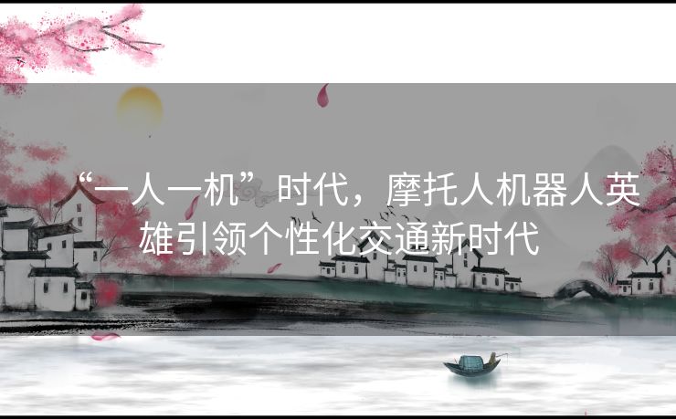 “一人一机”时代，摩托人机器人英雄引领个性化交通新时代