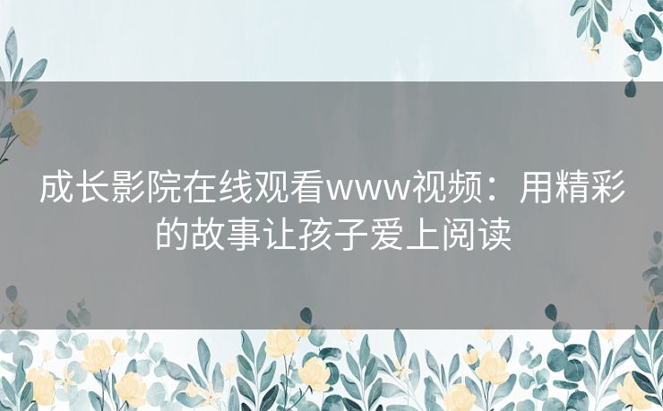 成长影院在线观看www视频：用精彩的故事让孩子爱上阅读