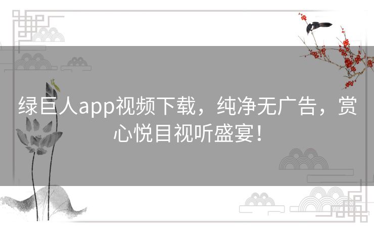 绿巨人app视频下载，纯净无广告，赏心悦目视听盛宴！