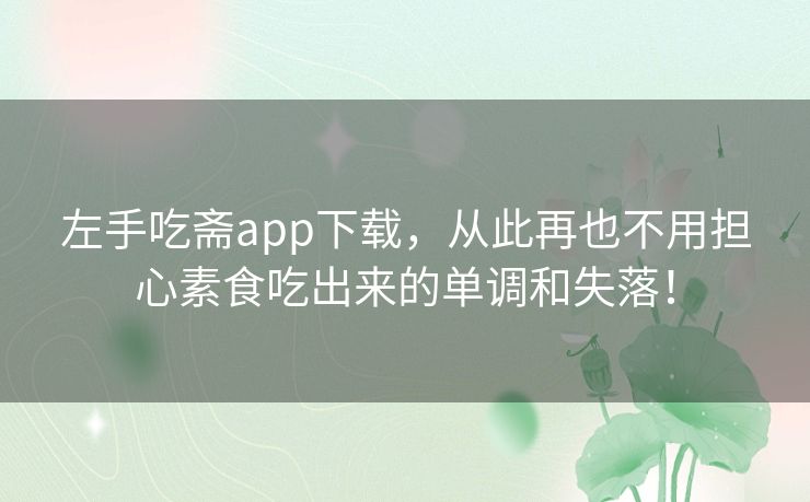 左手吃斋app下载，从此再也不用担心素食吃出来的单调和失落！