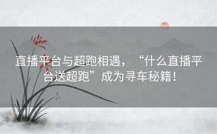 直播平台与超跑相遇，“什么直播平台送超跑”成为寻车秘籍！