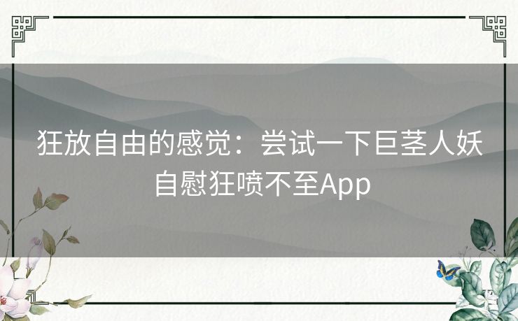 狂放自由的感觉：尝试一下巨茎人妖自慰狂喷不至App