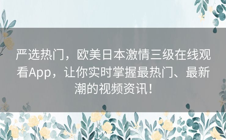 严选热门，欧美日本激情三级在线观看App，让你实时掌握最热门、最新潮的视频资讯！