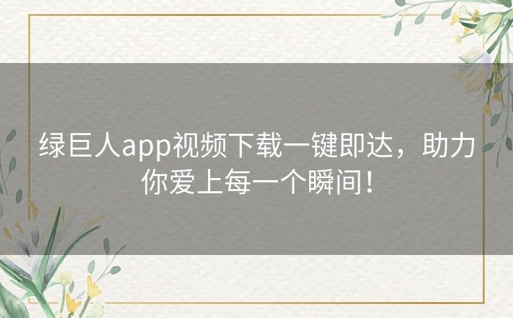 绿巨人app视频下载一键即达，助力你爱上每一个瞬间！