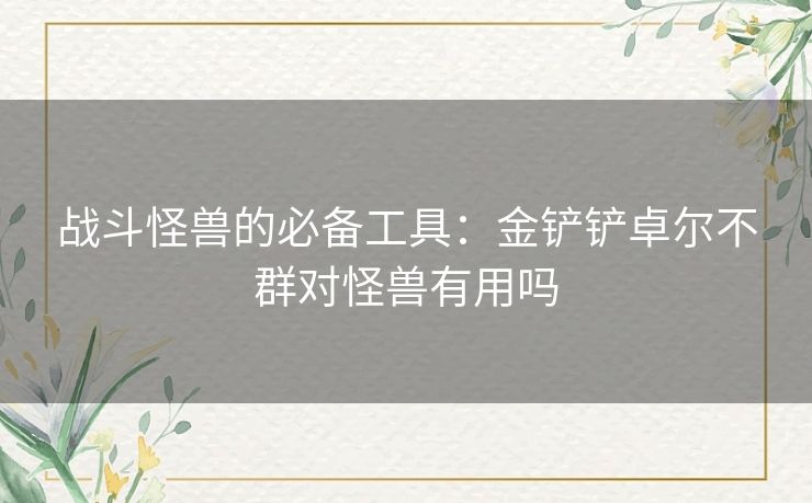 战斗怪兽的必备工具：金铲铲卓尔不群对怪兽有用吗