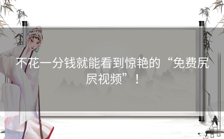 不花一分钱就能看到惊艳的“免费尻屄视频”！