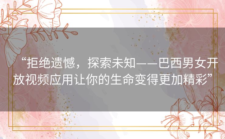 “拒绝遗憾，探索未知——巴西男女开放视频应用让你的生命变得更加精彩”