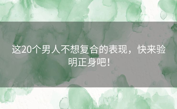 这20个男人不想复合的表现，快来验明正身吧！