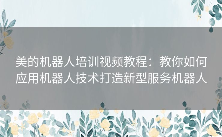 美的机器人培训视频教程：教你如何应用机器人技术打造新型服务机器人