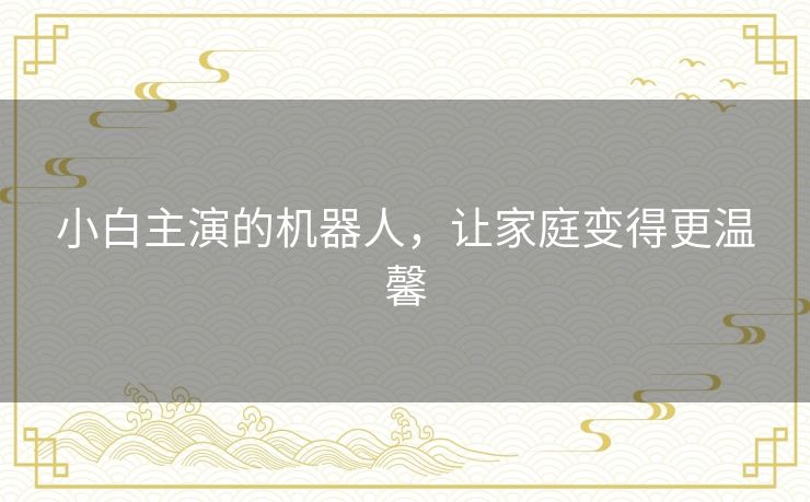 小白主演的机器人，让家庭变得更温馨