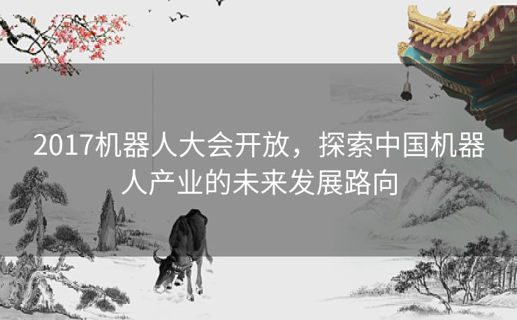 2017机器人大会开放，探索中国机器人产业的未来发展路向