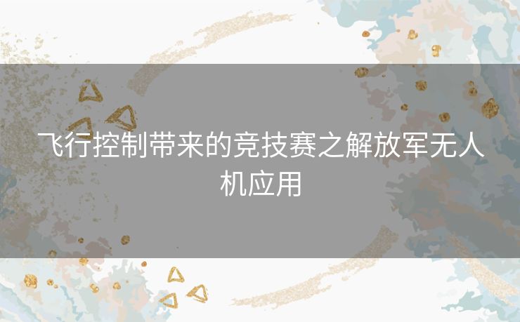 飞行控制带来的竞技赛之解放军无人机应用