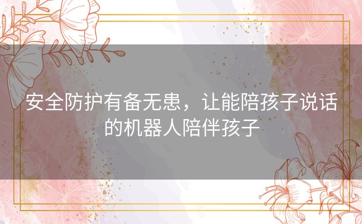 安全防护有备无患，让能陪孩子说话的机器人陪伴孩子