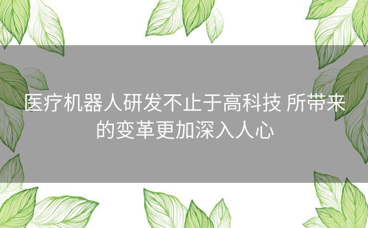 医疗机器人研发不止于高科技 所带来的变革更加深入人心