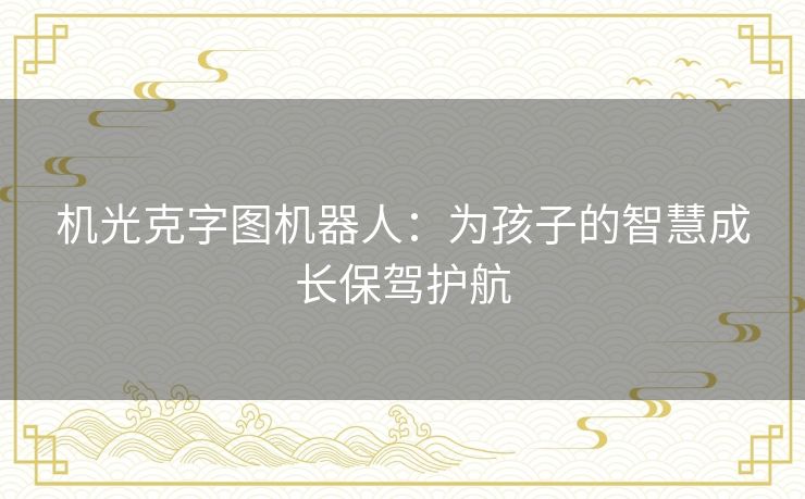机光克字图机器人：为孩子的智慧成长保驾护航