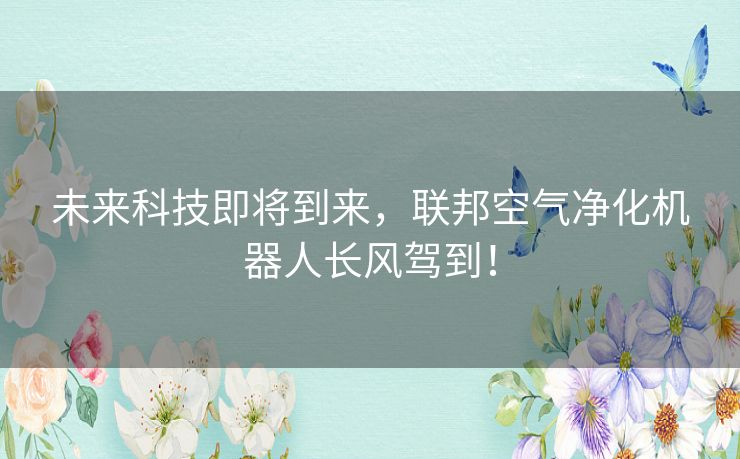 未来科技即将到来，联邦空气净化机器人长风驾到！