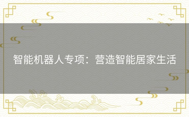 智能机器人专项：营造智能居家生活