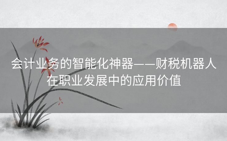 会计业务的智能化神器——财税机器人在职业发展中的应用价值